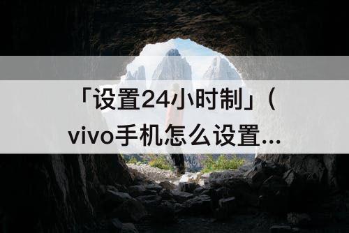 「设置24小时制」(vivo手机怎么设置24小时制)