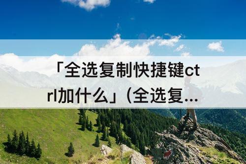 「全选复制快捷键ctrl加什么」(全选复制快捷键ctrl加什么图片)