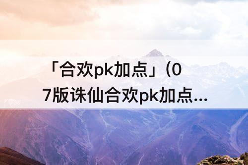 「合欢pk加点」(07版诛仙合欢pk加点)