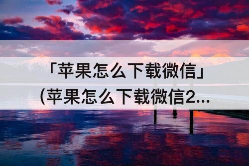 「苹果怎么下载微信」(苹果怎么下载微信2)