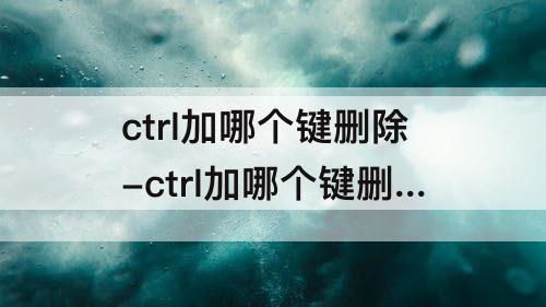 ctrl加哪个键删除-ctrl加哪个键删除空白页