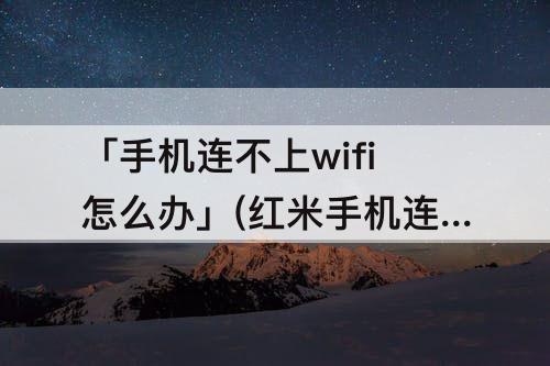 「手机连不上wifi怎么办」(红米手机连不上wifi怎么办)