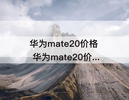 华为mate20价格 华为mate20价格官网价