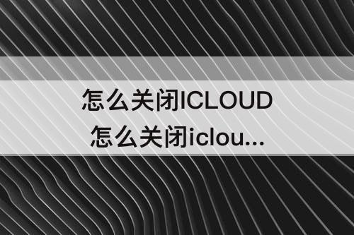 怎么关闭ICLOUD 怎么关闭icloud自动同步