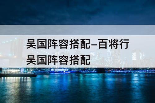 吴国阵容搭配-百将行吴国阵容搭配