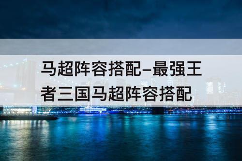 马超阵容搭配-最强王者三国马超阵容搭配