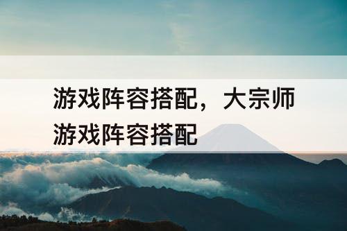 游戏阵容搭配，大宗师游戏阵容搭配