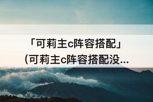 「可莉主c阵容搭配」(可莉主c阵容搭配没迪奥娜)