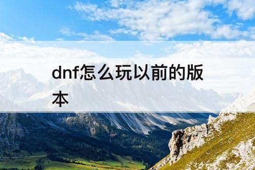 dnf怎么玩以前的版本