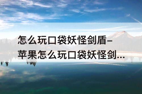 怎么玩口袋妖怪剑盾-苹果怎么玩口袋妖怪剑盾