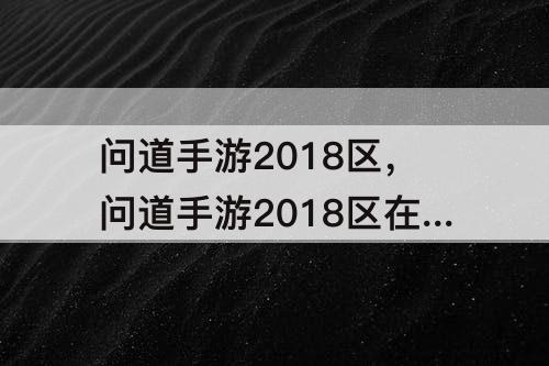 问道手游2018区，问道手游2018区在哪里