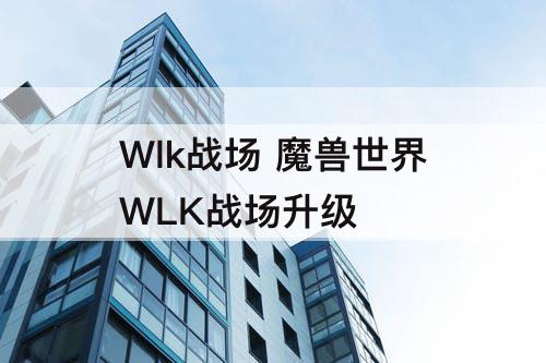 Wlk战场 魔兽世界WLK战场升级