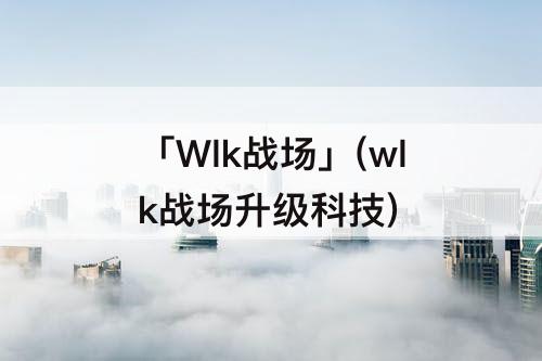 「Wlk战场」(wlk战场升级科技)