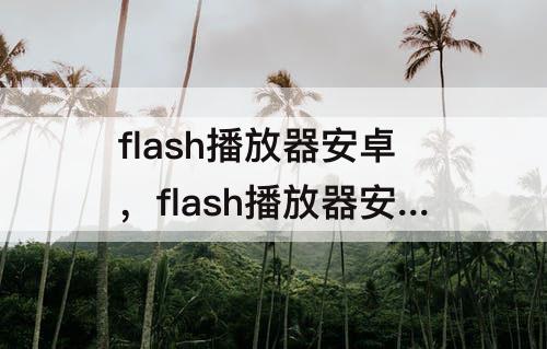 flash播放器安卓，flash播放器安卓版下载哪个?