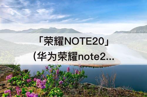 「荣耀NOTE20」(华为荣耀note20发布会)