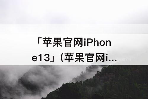 「苹果官网iPhone13」(苹果官网iphone13pro)