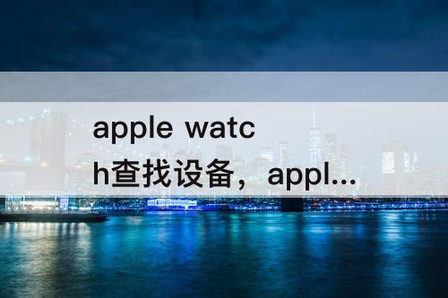 apple watch查找设备，apple watch查找设备位置不更新