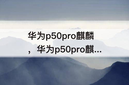 华为p50pro麒麟，华为p50pro麒麟9000怎么样