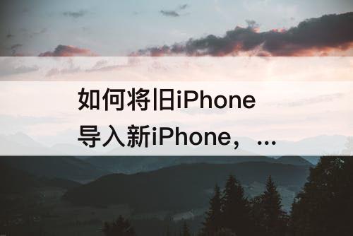 如何将旧iPhone导入新iPhone，如何将旧iphone导入新iphone14
