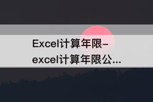 Excel计算年限-excel计算年限公式