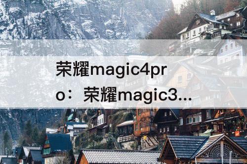 荣耀magic4pro：荣耀magic3pro和荣耀magic4pro参数