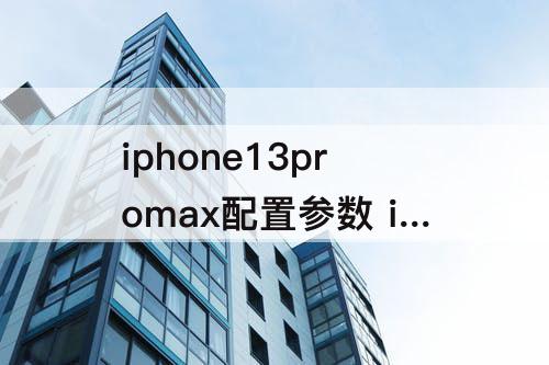 iphone13promax配置参数 iphone13proMax配置参数详情