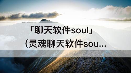 「聊天软件soul」(灵魂聊天软件soul骗局)