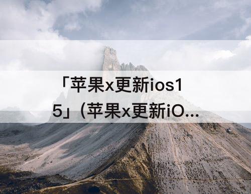 「苹果x更新ios15」(苹果x更新iOS15消息不提醒了)