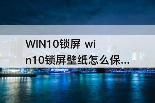 WIN10锁屏 win10锁屏壁纸怎么保存下来