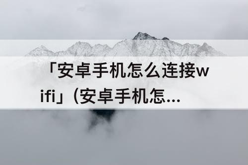 「安卓手机怎么连接wifi」(安卓手机怎么连接wifi开热点)