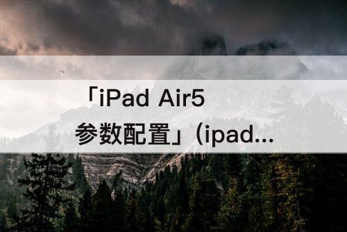 「iPad Air5参数配置」(ipad air5参数配置详细)