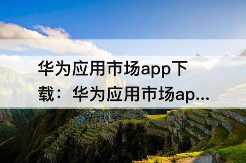 华为应用市场app下载：华为应用市场app下载官网下载安装苹果