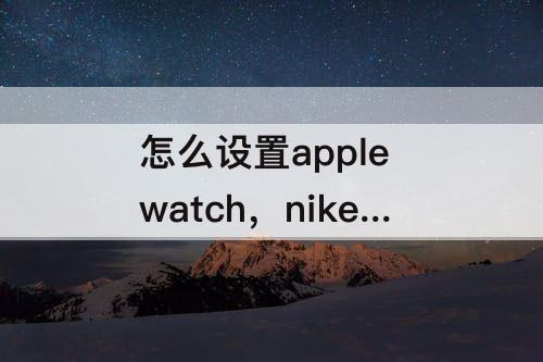 怎么设置apple watch，nike run club怎么设置apple watch