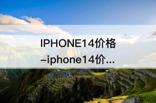 IPHONE14价格-iphone14价格是多少