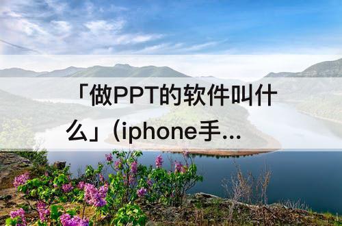 「做PPT的软件叫什么」(iphone手机做ppt的软件叫什么)