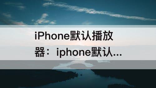 iPhone默认播放器：iphone默认播放器是什么