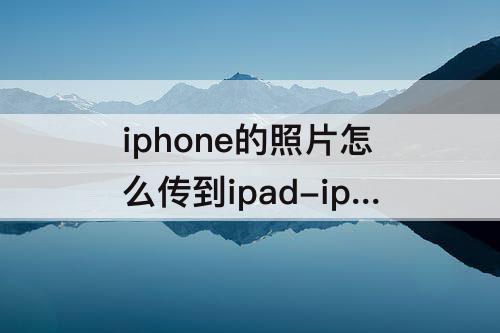 iphone的照片怎么传到ipad-iphone的照片怎么传到ipad上