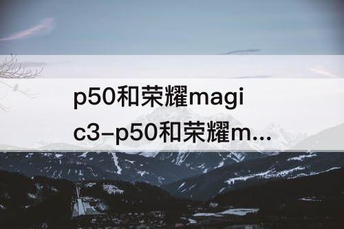 p50和荣耀magic3-p50和荣耀magic3哪个支持5g