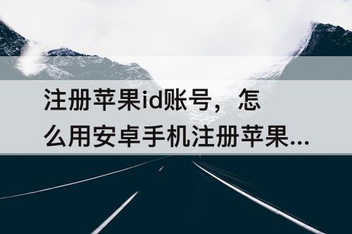 注册苹果id账号，怎么用安卓手机注册苹果id账号