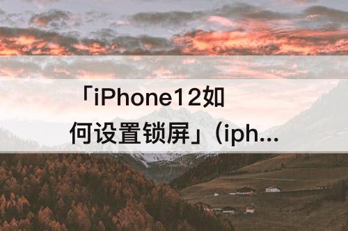 「iPhone12如何设置锁屏」(iphone12如何设置锁屏时间)