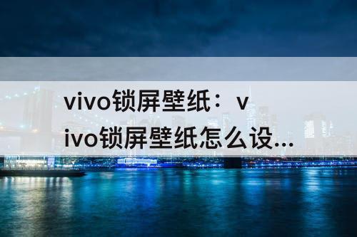 vivo锁屏壁纸：vivo锁屏壁纸怎么设置自己的照片