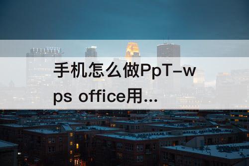 手机怎么做PpT-wps office用手机怎么做ppt