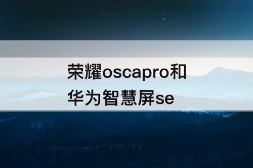 荣耀oscapro和华为智慧屏se