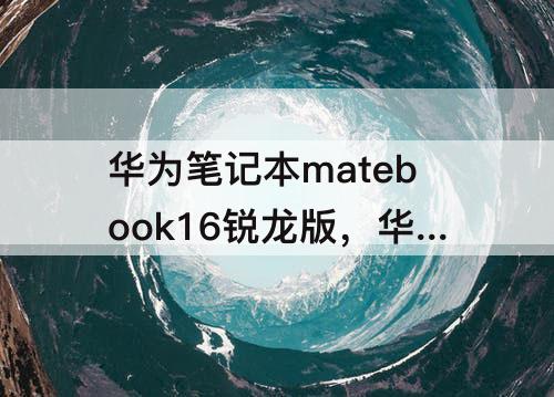 华为笔记本matebook16锐龙版，华为笔记本matebook16锐龙版r7挖矿