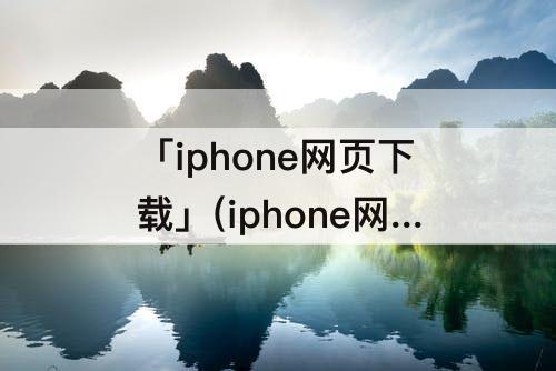 「iphone网页下载」(iphone网页下载的视频在哪)