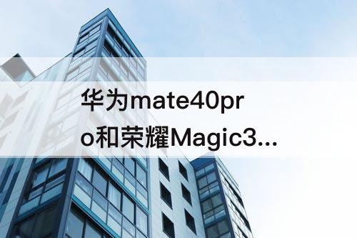 华为mate40pro和荣耀Magic3至臻，华为mate40pro和荣耀magic3至臻版区别