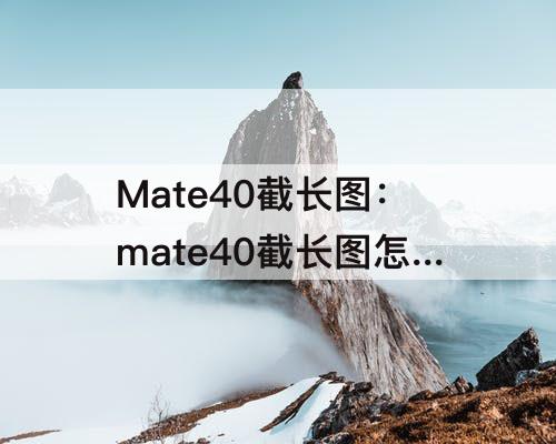 Mate40截长图：mate40截长图怎么截