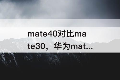 mate40对比mate30，华为mate40对比mate30e