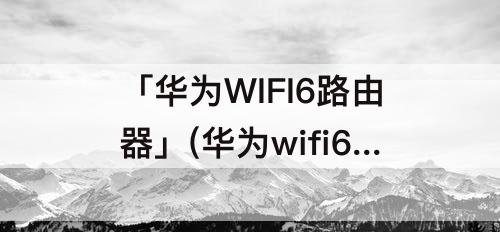 「华为WIFI6路由器」(华为wifi6路由器价格)