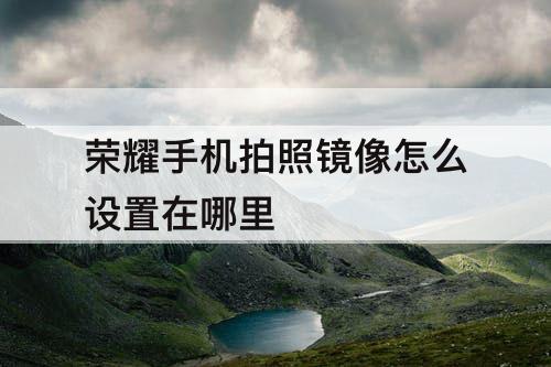 荣耀手机拍照镜像怎么设置在哪里